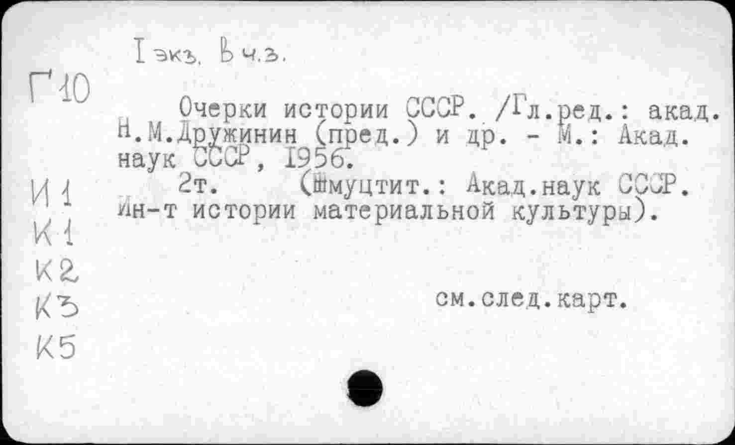 ﻿no
I экъ. Ьч.з,
К4 кг кь Кб
Очерки истории СССР. Д'л.ред. : акад. п.МДр^жинин^Спред. ) и др. - М.: Акад.
2т. (шмуцтит.: Акад.наук СССР, ин-т истории материальной культуры).
см.след.карт.